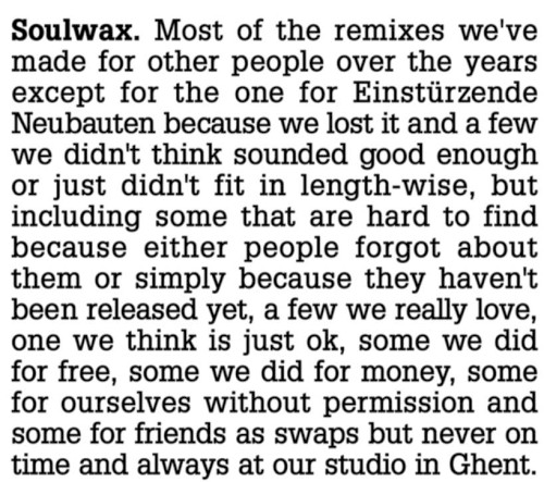 Soulwax — Most Of The Remixes We've Made For Other People Over The Years Except For The One For Einstürzende Neubauten Because We Lost It And A Few We Didn't Think Sounded Good Enough Or Just Didn't Fit In Length-Wise, But Including Some That Are Hard To Find Because Either People Forgot About Them Or Simply Because They Haven't Been Released Yet, A Few We Really Love, One We Think Is Just OK, Some We Did For Free, Some We Did For Money, Some For Ourselves Without Permission And Some For Friends As Swaps But Never On Time And Always At Our Studio In Ghent. CD cover